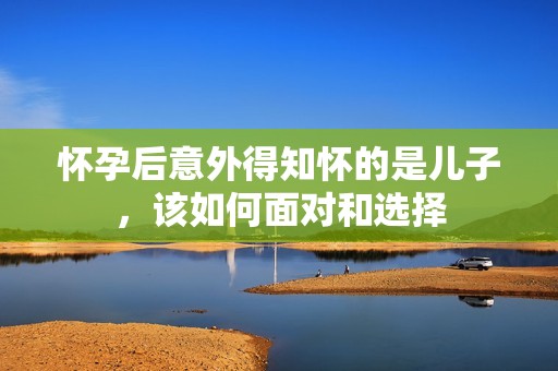 怀孕后意外得知怀的是儿子，该如何面对和选择
