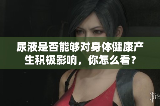 尿液是否能够对身体健康产生积极影响，你怎么看？