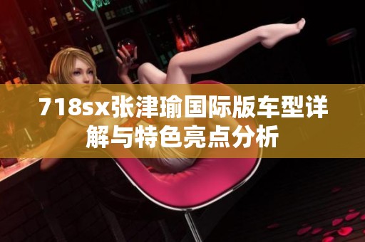 718sx张津瑜国际版车型详解与特色亮点分析