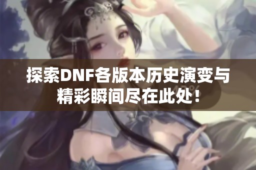 探索DNF各版本历史演变与精彩瞬间尽在此处！