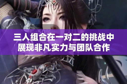 三人组合在一对二的挑战中展现非凡实力与团队合作