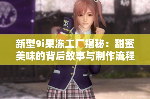 新型9i果冻工厂揭秘：甜蜜美味的背后故事与制作流程