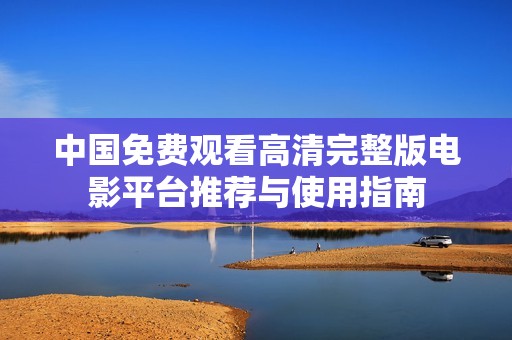 中国免费观看高清完整版电影平台推荐与使用指南