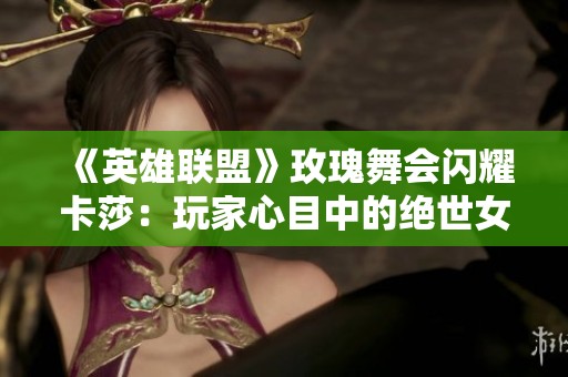 《英雄联盟》玫瑰舞会闪耀卡莎：玩家心目中的绝世女神探秘