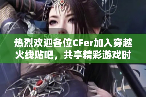 热烈欢迎各位CFer加入穿越火线贴吧，共享精彩游戏时光
