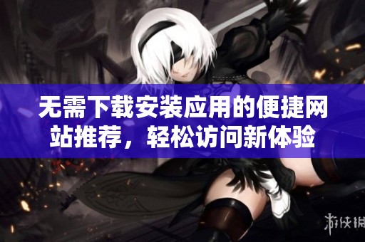 无需下载安装应用的便捷网站推荐，轻松访问新体验
