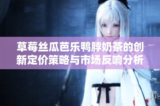 草莓丝瓜芭乐鸭脖奶茶的创新定价策略与市场反响分析