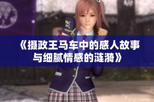《摄政王马车中的感人故事与细腻情感的涟漪》