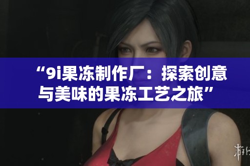 “9i果冻制作厂：探索创意与美味的果冻工艺之旅”