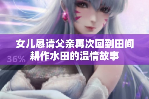 女儿恳请父亲再次回到田间耕作水田的温情故事