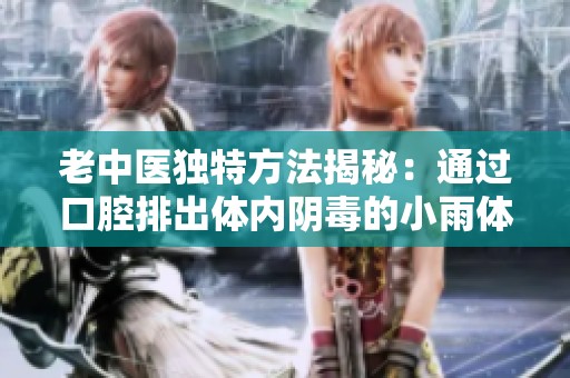 老中医独特方法揭秘：通过口腔排出体内阴毒的小雨体验