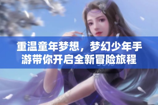 重温童年梦想，梦幻少年手游带你开启全新冒险旅程