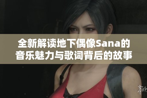 全新解读地下偶像Sana的音乐魅力与歌词背后的故事