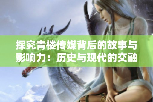 探究青楼传媒背后的故事与影响力：历史与现代的交融