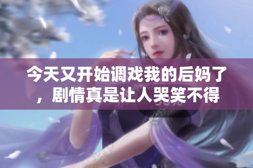 今天又开始调戏我的后妈了，剧情真是让人哭笑不得