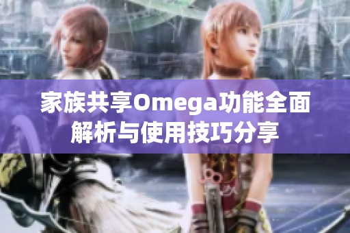 家族共享Omega功能全面解析与使用技巧分享