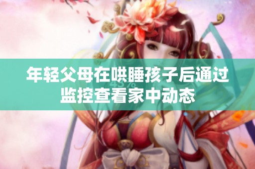 年轻父母在哄睡孩子后通过监控查看家中动态