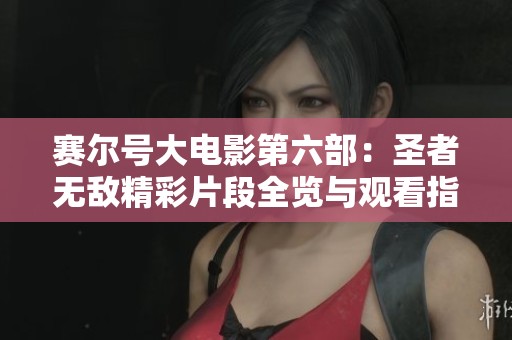 赛尔号大电影第六部：圣者无敌精彩片段全览与观看指南
