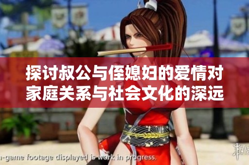 探讨叔公与侄媳妇的爱情对家庭关系与社会文化的深远影响