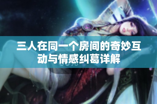 三人在同一个房间的奇妙互动与情感纠葛详解