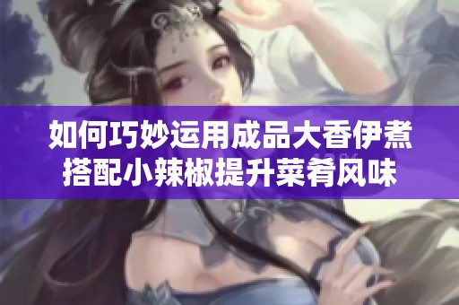 如何巧妙运用成品大香伊煮搭配小辣椒提升菜肴风味