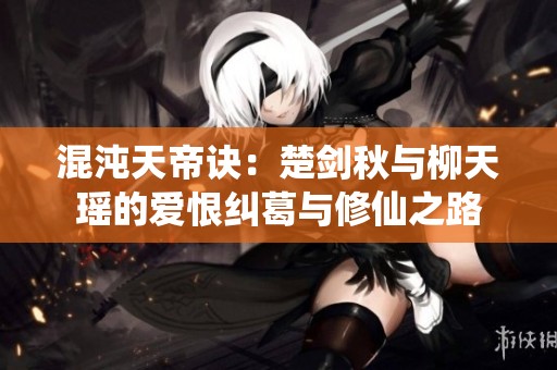 混沌天帝诀：楚剑秋与柳天瑶的爱恨纠葛与修仙之路