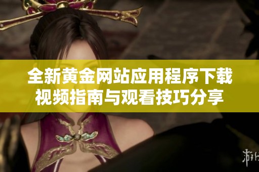 全新黄金网站应用程序下载视频指南与观看技巧分享