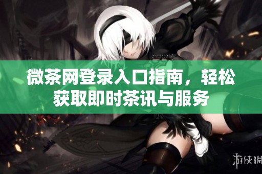 微茶网登录入口指南，轻松获取即时茶讯与服务