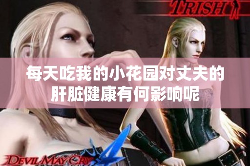 每天吃我的小花园对丈夫的肝脏健康有何影响呢