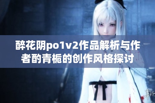 醉花阴po1v2作品解析与作者酌青栀的创作风格探讨