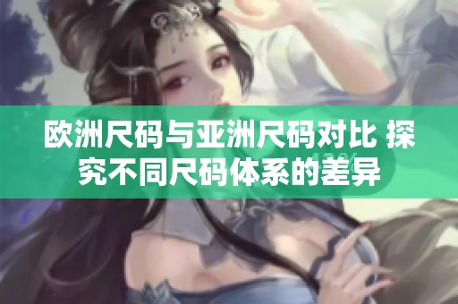 欧洲尺码与亚洲尺码对比 探究不同尺码体系的差异