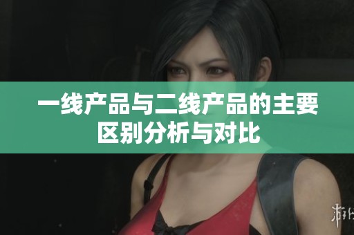 一线产品与二线产品的主要区别分析与对比