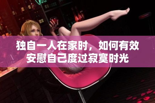 独自一人在家时，如何有效安慰自己度过寂寞时光