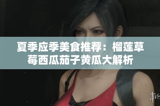 夏季应季美食推荐：榴莲草莓西瓜茄子黄瓜大解析
