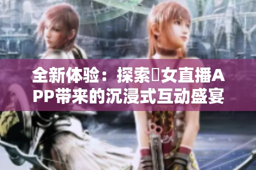全新体验：探索祼女直播APP带来的沉浸式互动盛宴