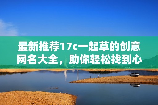 最新推荐17c一起草的创意网名大全，助你轻松找到心仪昵称