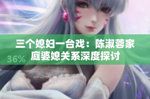三个媳妇一台戏：陈淑蓉家庭婆媳关系深度探讨