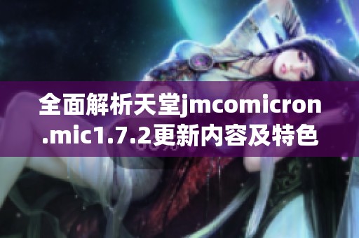 全面解析天堂jmcomicron.mic1.7.2更新内容及特色介绍