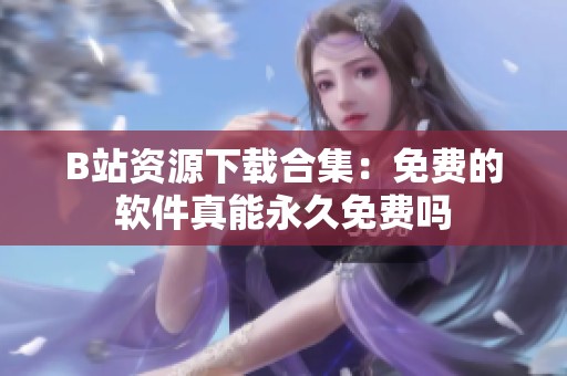 B站资源下载合集：免费的软件真能永久免费吗
