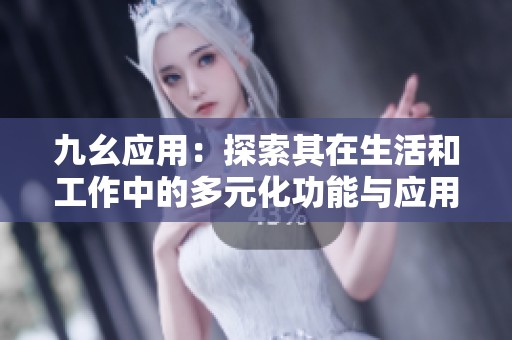 九幺应用：探索其在生活和工作中的多元化功能与应用场景