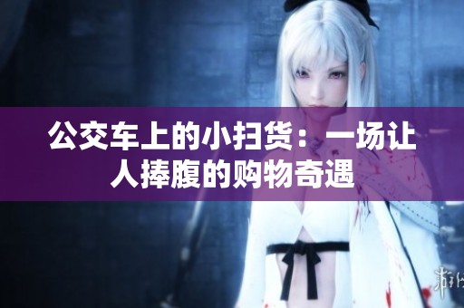公交车上的小扫货：一场让人捧腹的购物奇遇