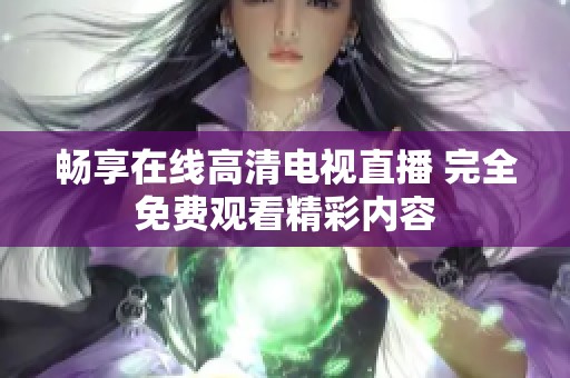 畅享在线高清电视直播 完全免费观看精彩内容