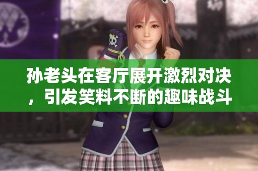 孙老头在客厅展开激烈对决，引发笑料不断的趣味战斗