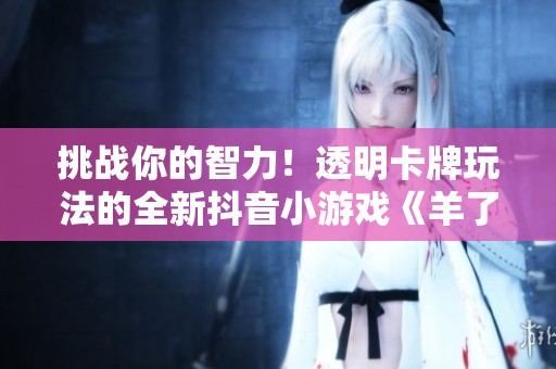 挑战你的智力！透明卡牌玩法的全新抖音小游戏《羊了个羊》来袭