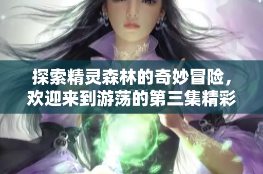 探索精灵森林的奇妙冒险，欢迎来到游荡的第三集精彩内容介绍