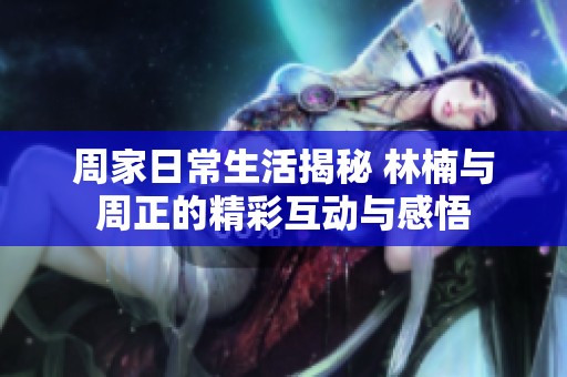 周家日常生活揭秘 林楠与周正的精彩互动与感悟