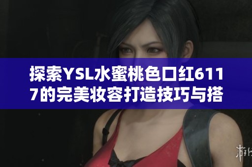 探索YSL水蜜桃色口红6117的完美妆容打造技巧与搭配建议