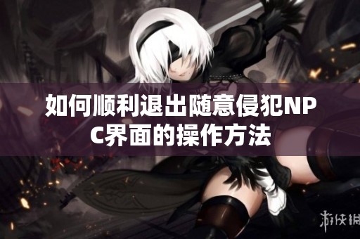 如何顺利退出随意侵犯NPC界面的操作方法