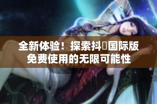 全新体验！探索抖抈国际版免费使用的无限可能性