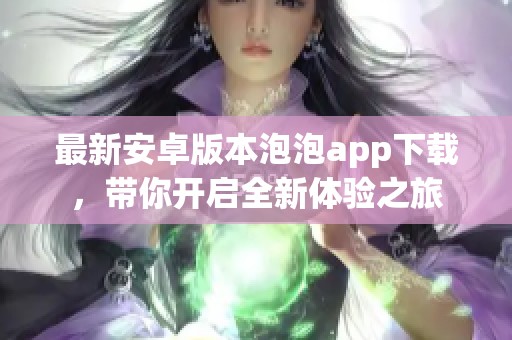 最新安卓版本泡泡app下载，带你开启全新体验之旅